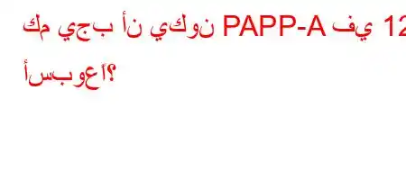 كم يجب أن يكون PAPP-A في 12 أسبوعًا؟